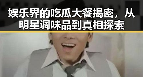 娱乐界的吃瓜大餐揭密，从明星调味品到真相探索
