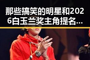 那些搞笑的明星和2026白玉兰奖主角提名的反差娱乐盛宴